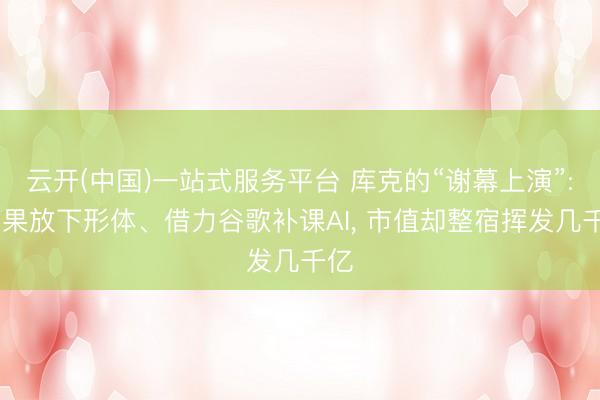 云开(中国)一站式服务平台 库克的“谢幕上演”: 苹果放下形体、借力谷歌补课AI， 市值却整宿挥发几千亿