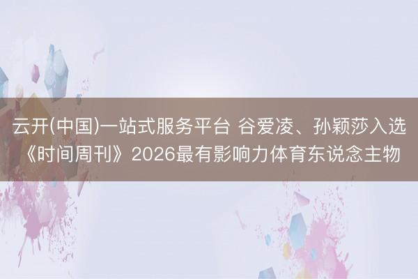云开(中国)一站式服务平台 谷爱凌、孙颖莎入选《时间周刊》2026最有影响力体育东说念主物