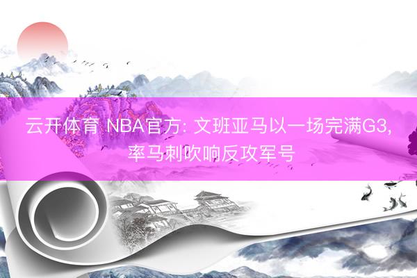 云开体育 NBA官方: 文班亚马以一场完满G3， 率马刺吹响反攻军号