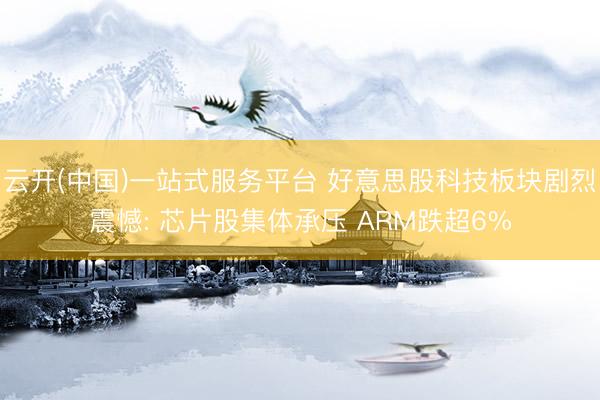 云开(中国)一站式服务平台 好意思股科技板块剧烈震憾: 芯片股集体承压 ARM跌超6%