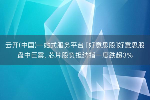 云开(中国)一站式服务平台 [好意思股]好意思股盘中巨震, 芯片股负担纳指一度跌超3%