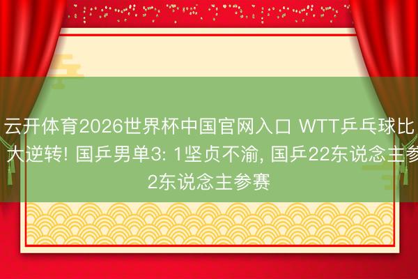 云开体育2026世界杯中国官网入口 WTT乒乓球比赛: 大逆转! 国乒男单3: 1坚贞不渝, 国乒22东说念主参赛