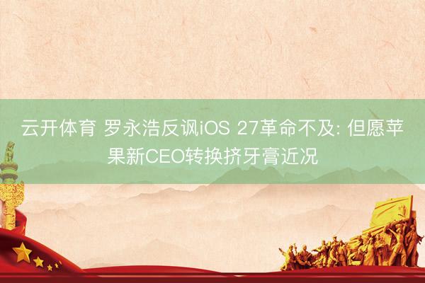 云开体育 罗永浩反讽iOS 27革命不及: 但愿苹果新CEO转换挤牙膏近况