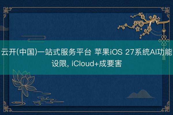 云开(中国)一站式服务平台 苹果iOS 27系统AI功能设限, iCloud+成要害