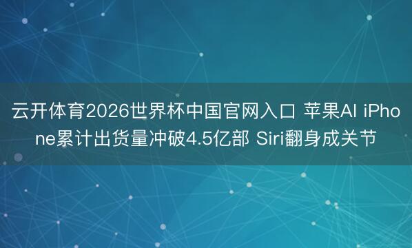 云开体育2026世界杯中国官网入口 苹果AI iPhone累计出货量冲破4.5亿部 Siri翻身成关节