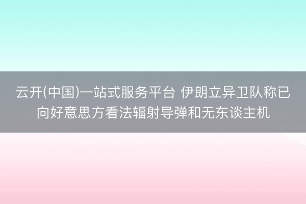 云开(中国)一站式服务平台 伊朗立异卫队称已向好意思方看法辐射导弹和无东谈主机
