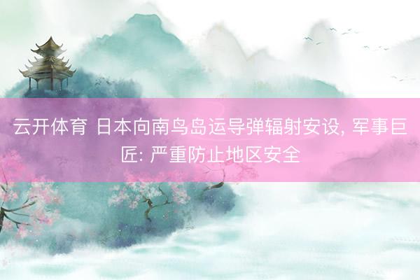 云开体育 日本向南鸟岛运导弹辐射安设, 军事巨匠: 严重防止地区安全