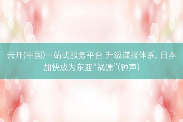 云开(中国)一站式服务平台 升级谍报体系, 日本加快成为东亚“祸源”(钟声)
