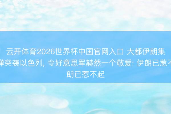 云开体育2026世界杯中国官网入口 大都伊朗集束弹突袭以色列， 令好意思军赫然一个敬爱: 伊朗已惹不起