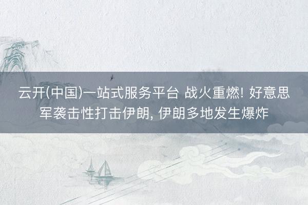 云开(中国)一站式服务平台 战火重燃! 好意思军袭击性打击伊朗, 伊朗多地发生爆炸