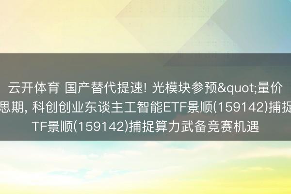 云开体育 国产替代提速! 光模块参预"量价皆升"甘好意思期, 科创创业东谈主工智能ETF景顺(159142)捕捉算力武备竞赛机遇
