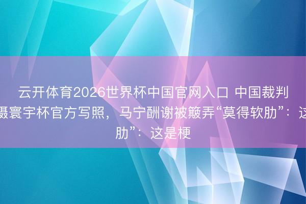 云开体育2026世界杯中国官网入口 中国裁判组拍摄寰宇杯官方写照，马宁酬谢被簸弄“莫得软肋”：这是梗