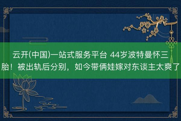 云开(中国)一站式服务平台 44岁波特曼怀三胎！被出轨后分别，如今带俩娃嫁对东谈主太爽了