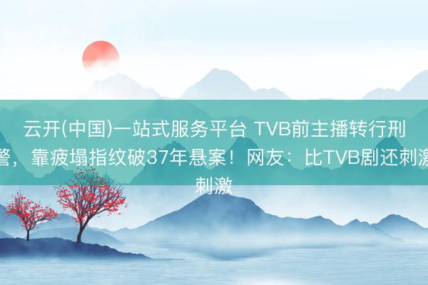 云开(中国)一站式服务平台 TVB前主播转行刑警，靠疲塌指纹破37年悬案！网友：比TVB剧还刺激