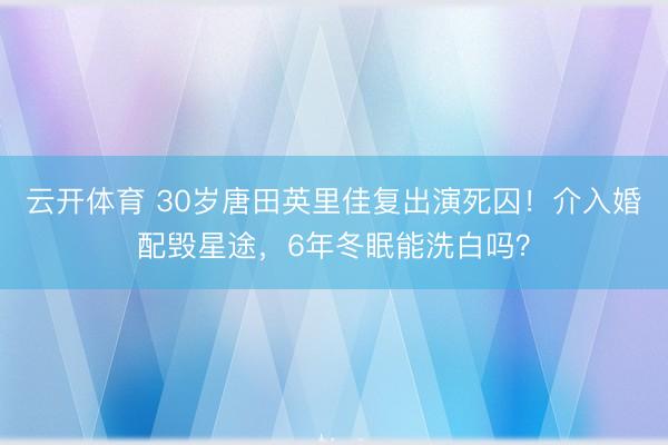 云开体育 30岁唐田英里佳复出演死囚！介入婚配毁星途，6年冬眠能洗白吗？
