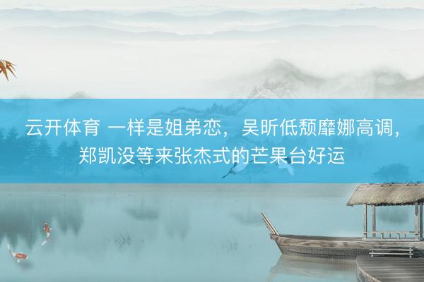 云开体育 一样是姐弟恋，吴昕低颓靡娜高调，郑凯没等来张杰式的芒果台好运