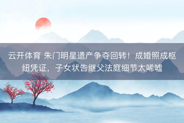 云开体育 朱门明星遗产争夺回转！成婚照成枢纽凭证，子女状告继父法庭细节太唏嘘