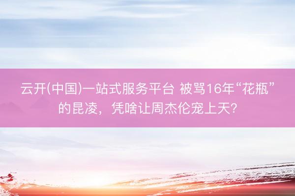 云开(中国)一站式服务平台 被骂16年“花瓶”的昆凌，凭啥让周杰伦宠上天？
