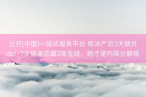 云开(中国)一站式服务平台 陈冰产后3天就外出！7岁姐弟恋藏3年生娃，她才是内娱分解姐