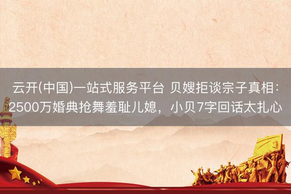 云开(中国)一站式服务平台 贝嫂拒谈宗子真相：2500万婚典抢舞羞耻儿媳，小贝7字回话太扎心