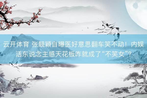 云开体育 张靓颖自曝医好意思翻车笑不动！内娱活东说念主感天花板咋就成了“不笑女”？