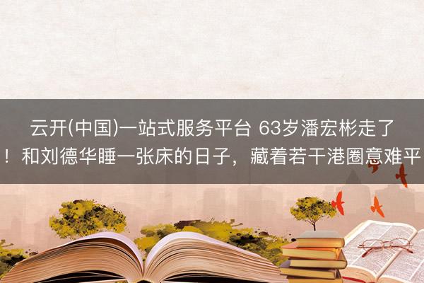 云开(中国)一站式服务平台 63岁潘宏彬走了！和刘德华睡一张床的日子，藏着若干港圈意难平