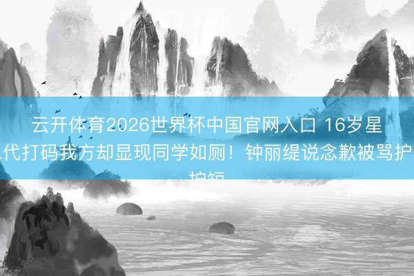 云开体育2026世界杯中国官网入口 16岁星二代打码我方却显现同学如厕！钟丽缇说念歉被骂护短