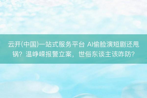 云开(中国)一站式服务平台 AI偷脸演短剧还甩锅？温峥嵘报警立案，世俗东谈主该咋防？