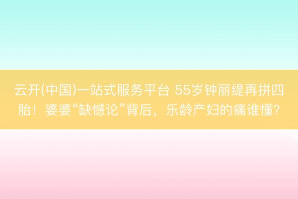 云开(中国)一站式服务平台 55岁钟丽缇再拼四胎！婆婆“缺憾论”背后，乐龄产妇的痛谁懂？