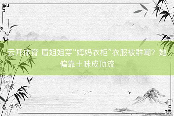 云开体育 眉姐姐穿“姆妈衣柜”衣服被群嘲？她偏靠土味成顶流