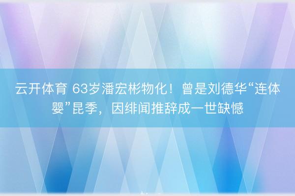 云开体育 63岁潘宏彬物化！曾是刘德华“连体婴”昆季，因绯闻推辞成一世缺憾