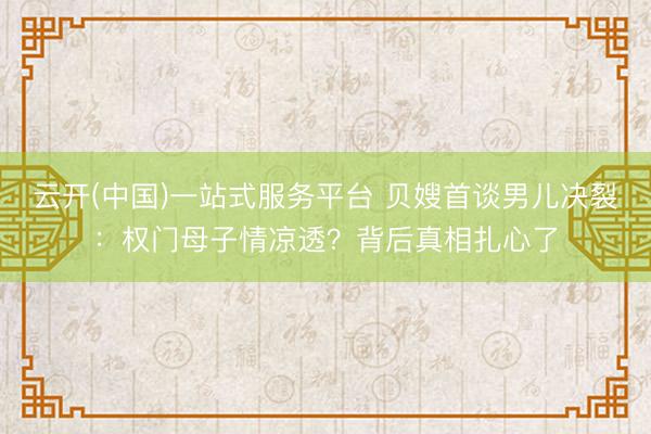 云开(中国)一站式服务平台 贝嫂首谈男儿决裂：权门母子情凉透？背后真相扎心了