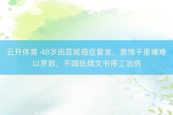 云开体育 48岁田蕊妮癌症复发，激情千里痛难以罗致，不竭低烧文书停工治病