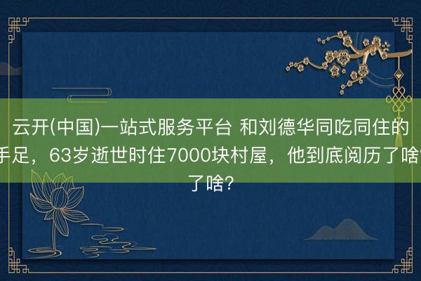 云开(中国)一站式服务平台 和刘德华同吃同住的手足，63岁逝世时住7000块村屋，他到底阅历了啥？
