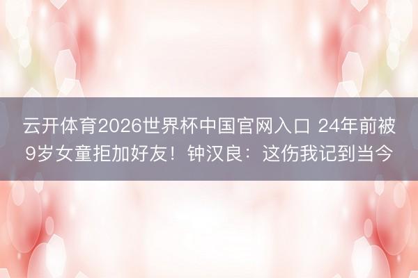 云开体育2026世界杯中国官网入口 24年前被9岁女童拒加好友！钟汉良：这伤我记到当今