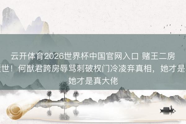 云开体育2026世界杯中国官网入口 赌王二房令嫒逝世！何猷君跨房辱骂刺破权门冷凌弃真相，她才是真大佬