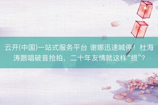云开(中国)一站式服务平台 谢娜迅速喊停！杜海涛跟唱破音抢拍，二十年友情就这样“损”？