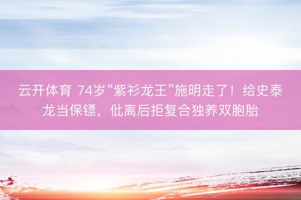 云开体育 74岁“紫衫龙王”施明走了！给史泰龙当保镖，仳离后拒复合独养双胞胎