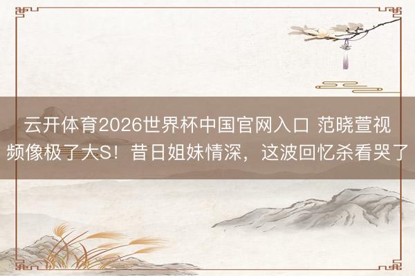 云开体育2026世界杯中国官网入口 范晓萱视频像极了大S！昔日姐妹情深，这波回忆杀看哭了