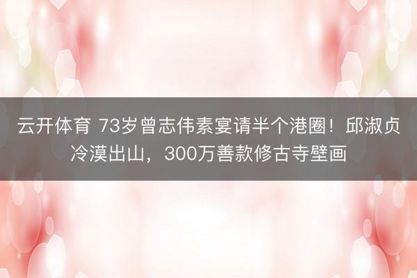 云开体育 73岁曾志伟素宴请半个港圈！邱淑贞冷漠出山，300万善款修古寺壁画