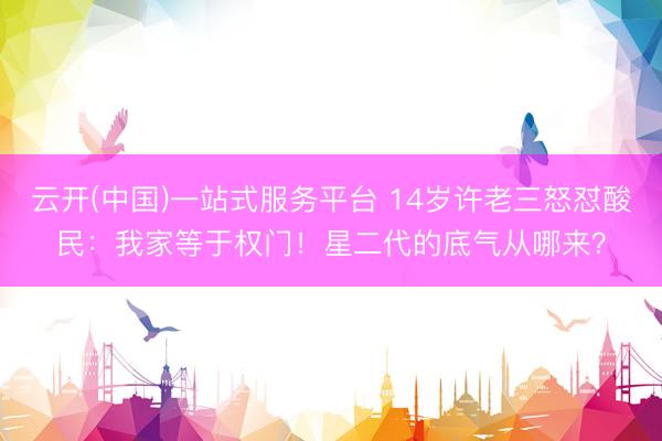 云开(中国)一站式服务平台 14岁许老三怒怼酸民：我家等于权门！星二代的底气从哪来？