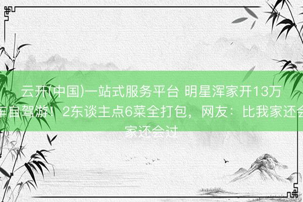 云开(中国)一站式服务平台 明星浑家开13万电车自驾游！2东谈主点6菜全打包，网友：比我家还会过