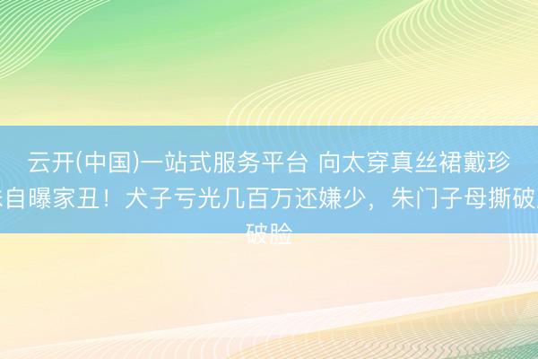 云开(中国)一站式服务平台 向太穿真丝裙戴珍珠自曝家丑！犬子亏光几百万还嫌少，朱门子母撕破脸