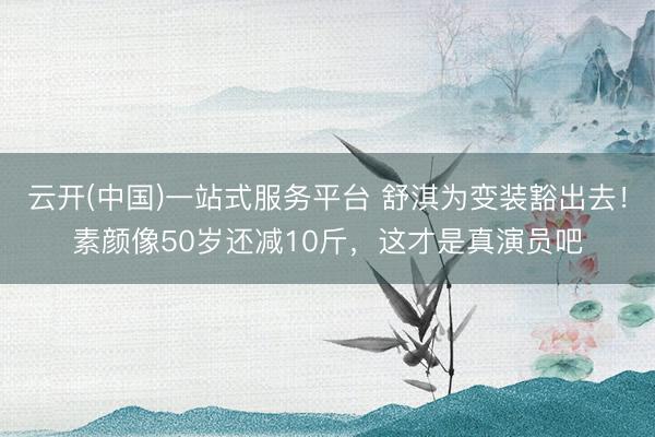 云开(中国)一站式服务平台 舒淇为变装豁出去！素颜像50岁还减10斤，这才是真演员吧