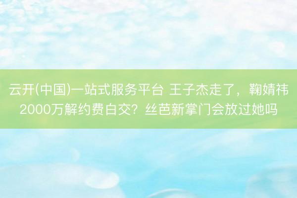 云开(中国)一站式服务平台 王子杰走了，鞠婧祎2000万解约费白交？丝芭新掌门会放过她吗