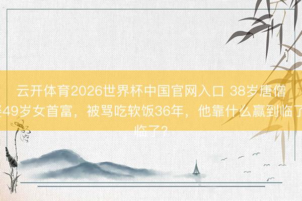 云开体育2026世界杯中国官网入口 38岁唐僧娶49岁女首富，被骂吃软饭36年，他靠什么赢到临了？