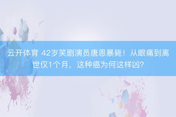 云开体育 42岁笑剧演员唐恩暴毙！从眼痛到离世仅1个月，这种癌为何这样凶？