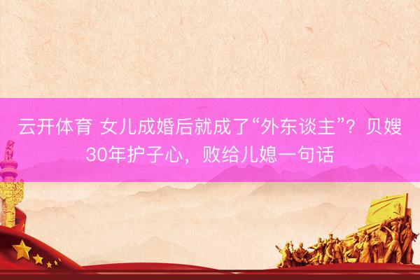 云开体育 女儿成婚后就成了“外东谈主”？贝嫂30年护子心，败给儿媳一句话