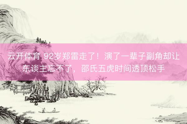 云开体育 92岁郑雷走了！演了一辈子副角却让东谈主忘不了，邵氏五虎时间透顶松手