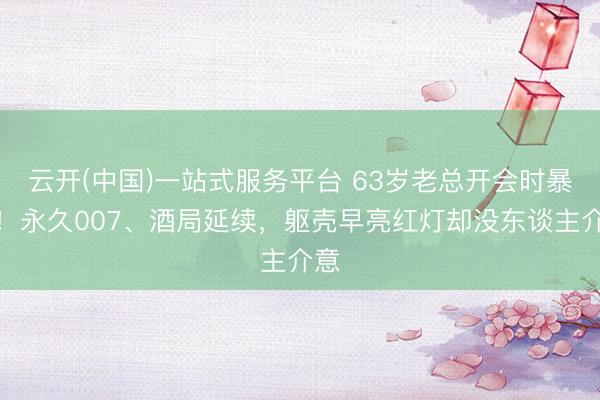 云开(中国)一站式服务平台 63岁老总开会时暴毙！永久007、酒局延续，躯壳早亮红灯却没东谈主介意